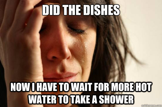 Did the dishes now i have to wait for more hot water to take a shower  First World Problems