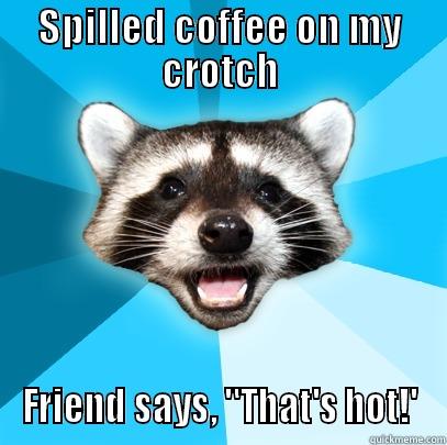 SPILLED COFFEE ON MY CROTCH FRIEND SAYS, 
