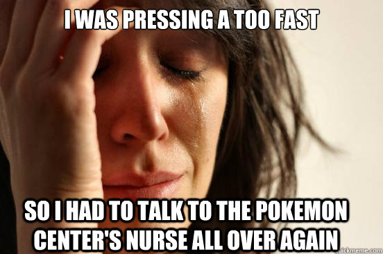 I was pressing A too fast so i had to talk to the pokemon center's nurse all over again  First World Problems