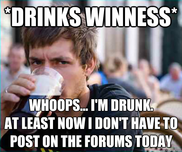 *drinks Winness* Whoops... I'm drunk.
At least now I don't have to post on the forums today  Lazy College Senior