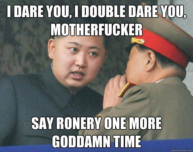 I dare you, I double dare you, motherfucker Say ronery one more goddamn time  Hungry Kim Jong Un