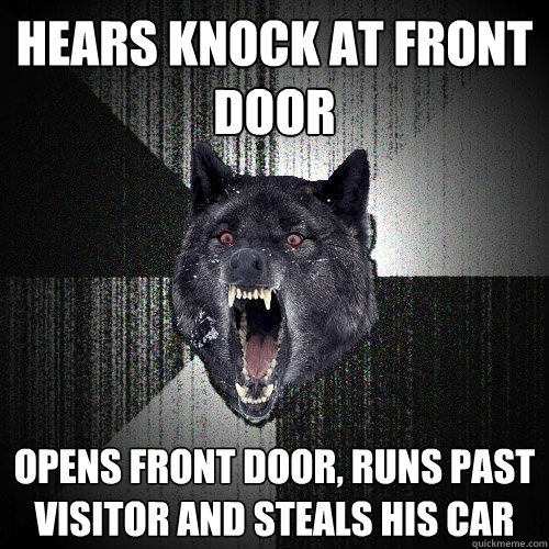 Hears knock at front door Opens front door, runs past visitor and steals his car  Insanity Wolf