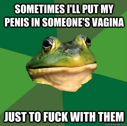 Sometimes I'll put my penis in someone's vagina Just to fuck with them  Foul Bachelor Frog