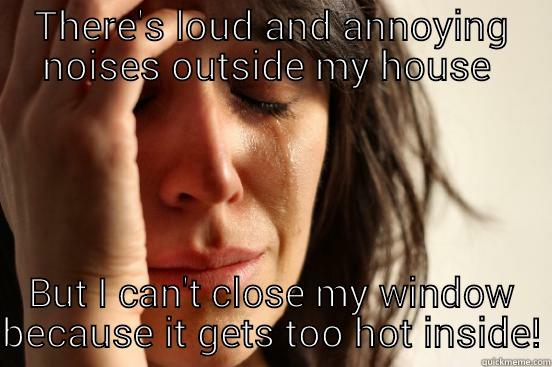 THERE'S LOUD AND ANNOYING NOISES OUTSIDE MY HOUSE  BUT I CAN'T CLOSE MY WINDOW BECAUSE IT GETS TOO HOT INSIDE! First World Problems