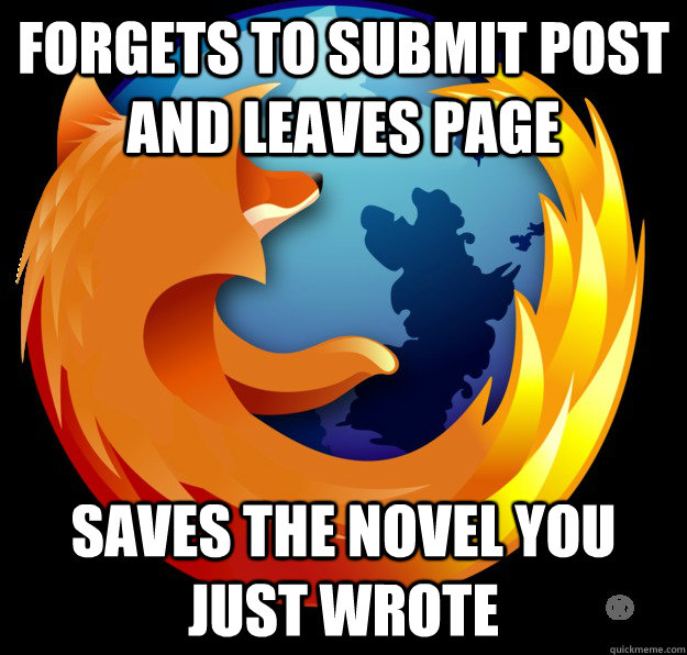 Forgets to submit post and leaves page Saves the novel you just wrote  Good Guy Firefox