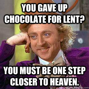 You gave up chocolate for Lent? You must be one step closer to heaven.  - You gave up chocolate for Lent? You must be one step closer to heaven.   Condescending Wonka