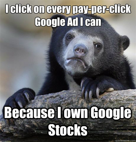 I click on every pay-per-click Google Ad I can Because I own Google Stocks  Confession Bear
