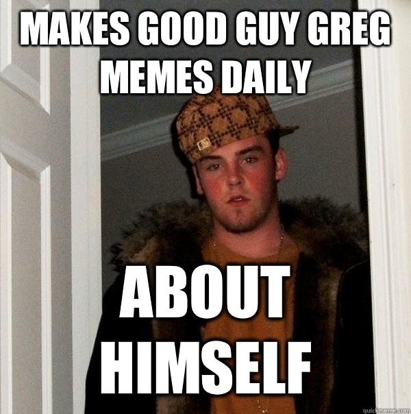 Makes good guy Greg memes daily About himself  Scumbag Steve