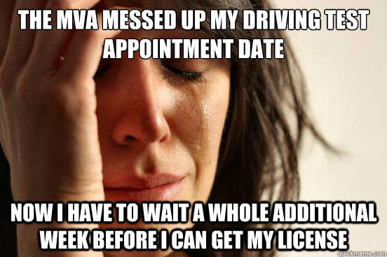 The MVA messed up my driving test appointment date Now I have to wait a whole additional week before I can get my license  First World Problems