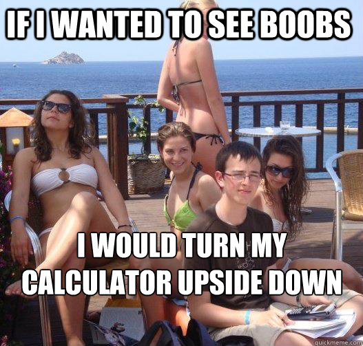 If I wanted to see boobs i would turn my calculator upside down  Priority Peter