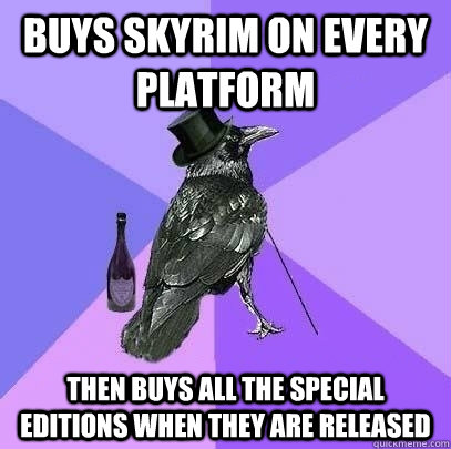 Buys skyrim on every platform then buys all the special editions when they are released  Rich Raven