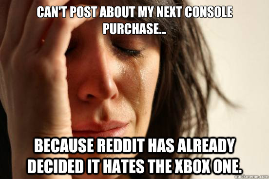 Can't post about my next console purchase... Because Reddit has already decided it hates the XBOX One.  First World Problems
