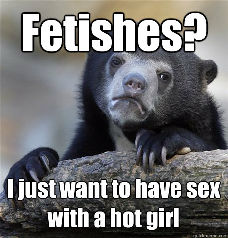 Fetishes? I just want to have sex with a hot girl  Confession Bear