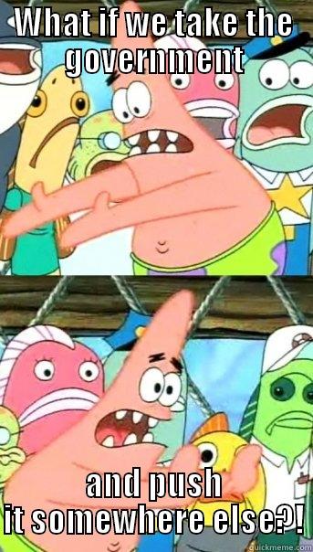 WHAT IF WE TAKE THE GOVERNMENT AND PUSH IT SOMEWHERE ELSE?! Push it somewhere else Patrick