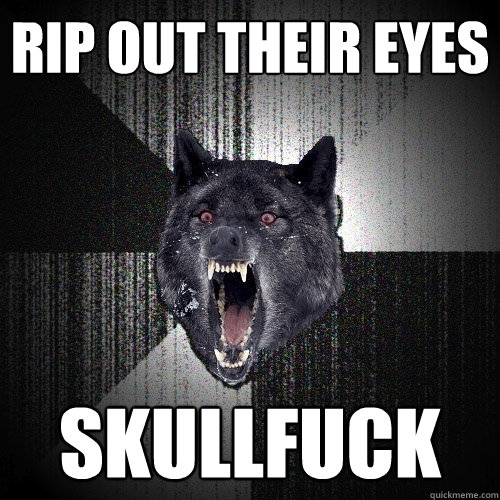 Rip out their eyes Skullfuck  Insanity Wolf