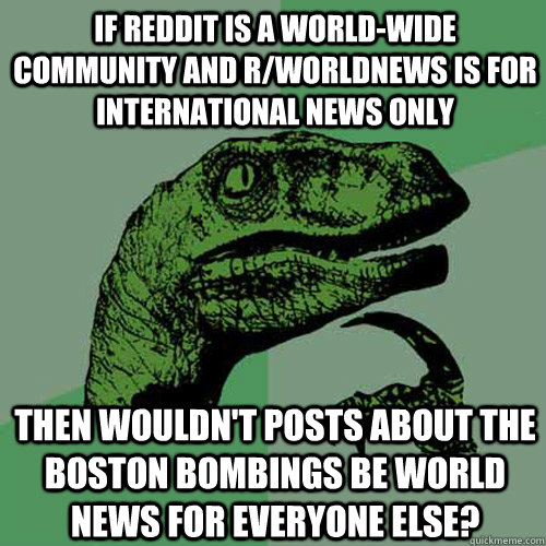 If reddit is a world-wide community and r/worldnews is for international news only then wouldn't posts about the Boston bombings be world news for everyone else? - If reddit is a world-wide community and r/worldnews is for international news only then wouldn't posts about the Boston bombings be world news for everyone else?  Philosoraptor