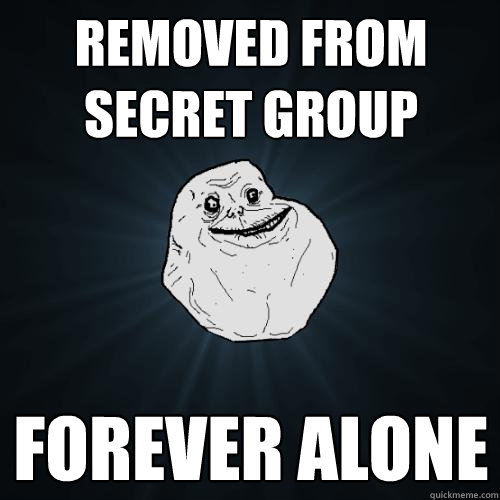 Removed from secret group Forever alone  Forever Alone