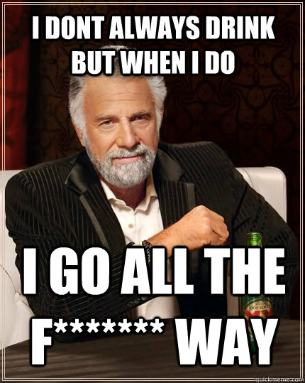 i dont always drink but when i do i go all the f******* way  The Most Interesting Man In The World