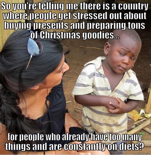 SO YOU'RE TELLING ME THERE IS A COUNTRY WHERE PEOPLE GET STRESSED OUT ABOUT BUYING PRESENTS AND PREPARING TONS OF CHRISTMAS GOODIES... FOR PEOPLE WHO ALREADY HAVE TOO MANY THINGS AND ARE CONSTANTLY ON DIETS? Skeptical Third World Kid
