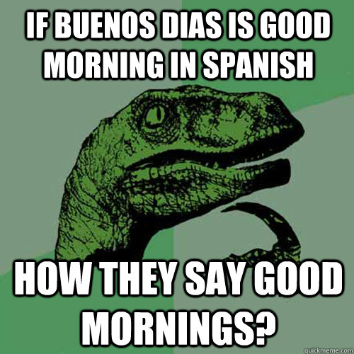 If Buenos Dias is Good Morning in Spanish How they Say Good Mornings?  Philosoraptor