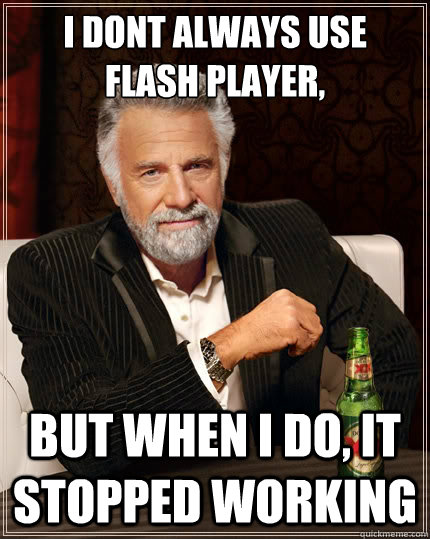 I dont always use 
flash player, But when i do, it stopped working  The Most Interesting Man In The World