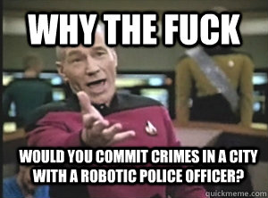 why the fuck would you commit crimes in a city with a robotic police officer?  Annoyed Picard