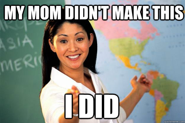 My mom didn't make this  I did  Unhelpful High School Teacher