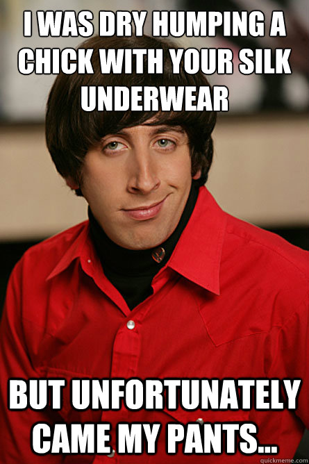 I was dry humping a chick with your silk underwear  But unfortunately came my pants... - I was dry humping a chick with your silk underwear  But unfortunately came my pants...  Pickup Line Scientist