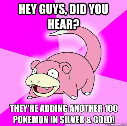 Hey guys, did you hear? They're adding another 100 Pokemon in Silver & Gold!  Slowpoke