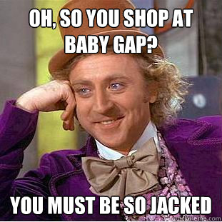 Oh, so you shop at baby gap? You must be so jacked  Condescending Wonka