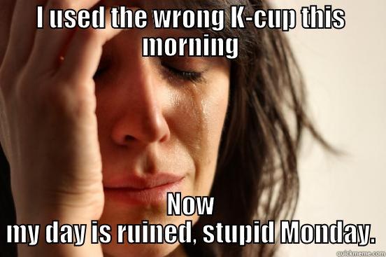 I USED THE WRONG K-CUP THIS MORNING NOW MY DAY IS RUINED, STUPID MONDAY. First World Problems