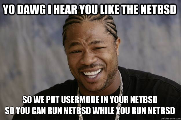 YO DAWG I HEAR YOU LIKE THE NETBSD SO WE PUT USERMODE IN YOUR NETBSD 
SO YOU CAN RUN NETBSD WHILE YOU RUN NETBSD - YO DAWG I HEAR YOU LIKE THE NETBSD SO WE PUT USERMODE IN YOUR NETBSD 
SO YOU CAN RUN NETBSD WHILE YOU RUN NETBSD  Xzibit meme