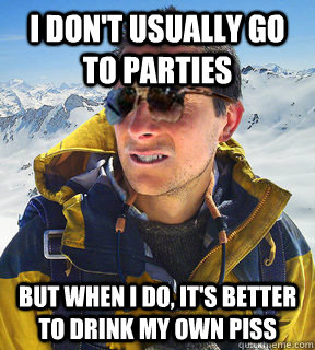 I don't usually go to parties but when I do, it's better to drink my own piss  Bear Grylls Dat Piss