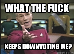 What the fuck Keeps downvoting me?  Annoyed Picard