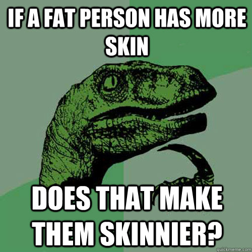 if a fat person has more skin does that make them skinnier?  Philosoraptor