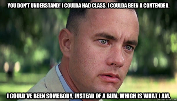 You don't understand! I coulda had class. I coulda been a contender.  I could've been somebody, instead of a bum, which is what I am. - You don't understand! I coulda had class. I coulda been a contender.  I could've been somebody, instead of a bum, which is what I am.  Offensive Forrest Gump