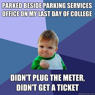 PARKED BESIDE PARKING SERVICES OFFICE ON MY LAST DAY OF COLLEGE EVER DIDN'T PLUG THE METER, DIDN'T GET A TICKET  Success Kid