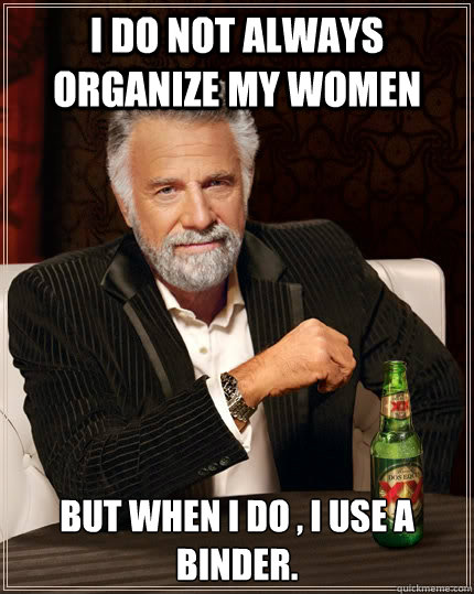 I do not always organize my women but when I do , I use a binder.  The Most Interesting Man In The World