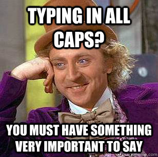 Typing in all caps? You must have something very important to say  Condescending Wonka