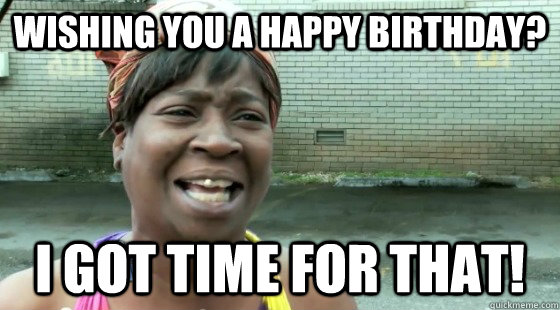 Wishing you a happy birthday? I got time for that! - Wishing you a happy birthday? I got time for that!  Misc