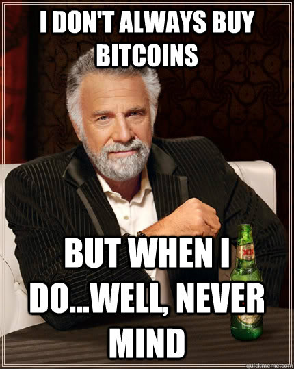 I don't always buy bitcoins But when I do...well, never mind - I don't always buy bitcoins But when I do...well, never mind  The Most Interesting Man In The World