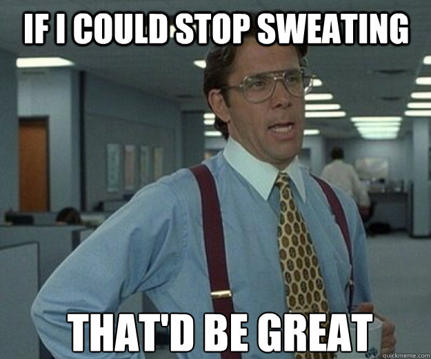 If I could stop sweating THAT'd BE GREAT  that would be great