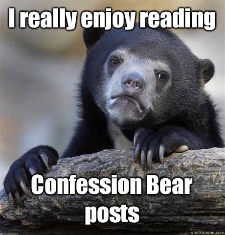 I really enjoy reading Confession Bear posts  Confession Bear