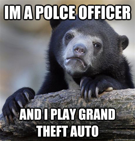 im a polce officer and i play grand theft auto  Confession Bear