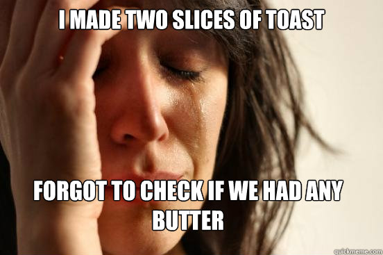i made two slices of toast forgot to check if we had any butter - i made two slices of toast forgot to check if we had any butter  First World Problems