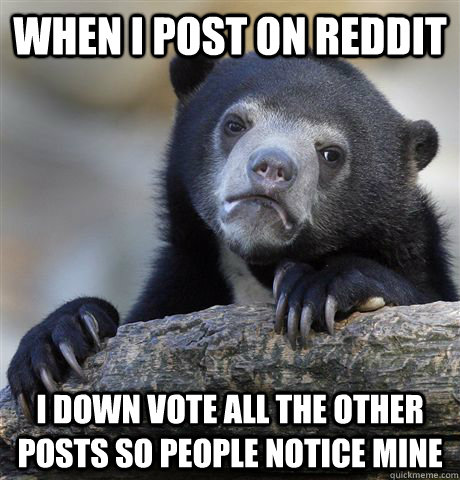 When I post on reddit I down vote all the other posts so people notice mine  Confession Bear