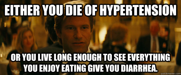 Either you die of hypertension  Or you live long enough to see everything you enjoy eating give you diarrhea.   Rowing Meme Harvey Dent