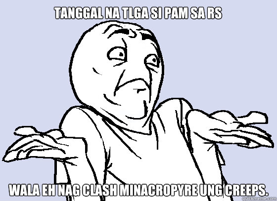 tanggal na tlga si PAM sa RS  WALA EH nag clash minacropyre ung creeps.  Wala Eh