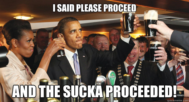 I said please proceed and the sucka proceeded!  
