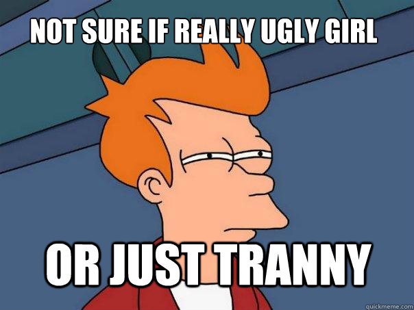 Not sure if really ugly girl Or just tranny  Futurama Fry